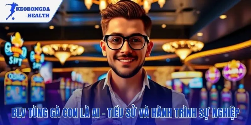 Hành trình BLV Tùng Gà Con từ sinh viên kỹ thuật